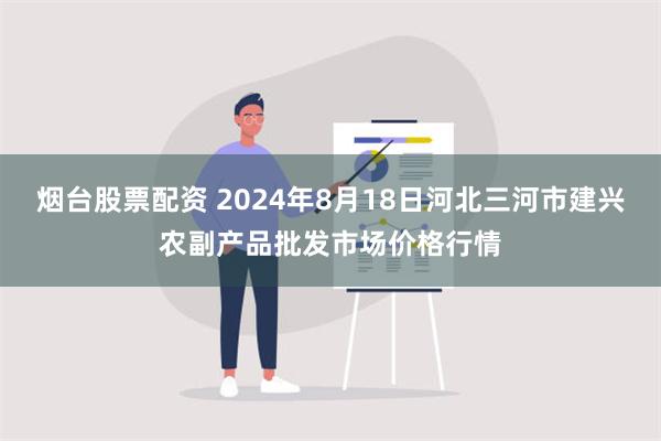 烟台股票配资 2024年8月18日河北三河市建兴农副产品批发市场价格行情