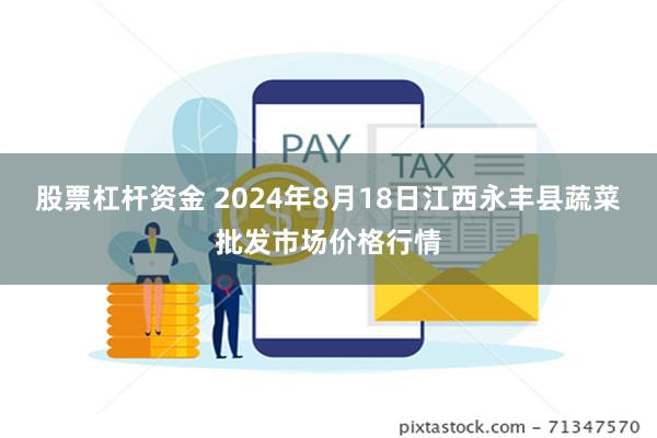 股票杠杆资金 2024年8月18日江西永丰县蔬菜批发市场价格行情