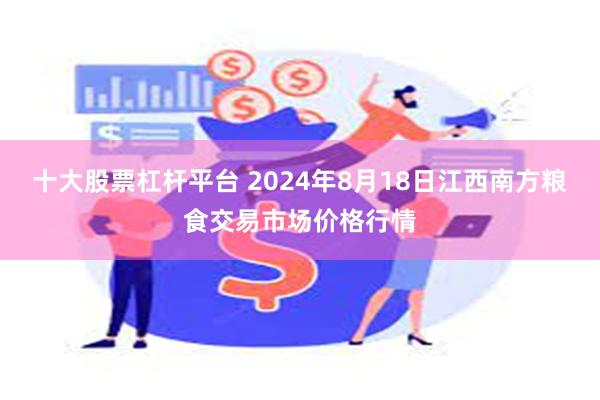 十大股票杠杆平台 2024年8月18日江西南方粮食交易市场价格行情