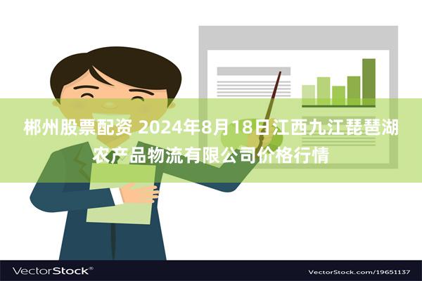 郴州股票配资 2024年8月18日江西九江琵琶湖农产品物流有限公司价格行情