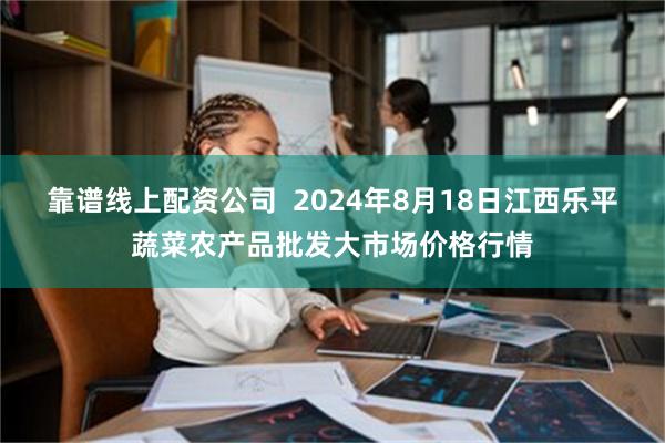 靠谱线上配资公司  2024年8月18日江西乐平蔬菜农产品批发大市场价格行情