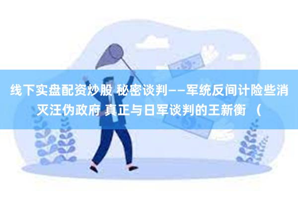 线下实盘配资炒股 秘密谈判——军统反间计险些消灭汪伪政府 真正与日军谈判的王新衡 （