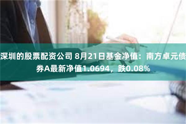 深圳的股票配资公司 8月21日基金净值：南方卓元债券A最新净值1.0694，跌0.08%