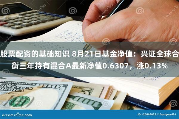 股票配资的基础知识 8月21日基金净值：兴证全球合衡三年持有混合A最新净值0.6307，涨0.13%