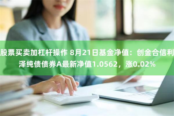 股票买卖加杠杆操作 8月21日基金净值：创金合信利泽纯债债券A最新净值1.0562，涨0.02%