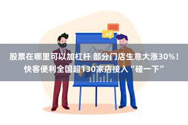 股票在哪里可以加杠杆 部分门店生意大涨30%！快客便利全国超130家店接入“碰一下”