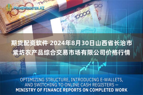 期货配资软件 2024年8月30日山西省长治市紫坊农产品综合交易市场有限公司价格行情