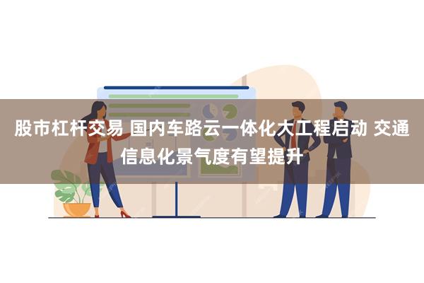 股市杠杆交易 国内车路云一体化大工程启动 交通信息化景气度有望提升