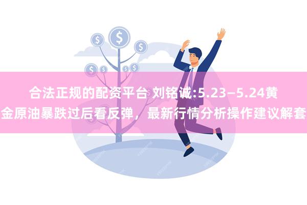 合法正规的配资平台 刘铭诚:5.23—5.24黄金原油暴跌过后看反弹，最新行情分析操作建议解套