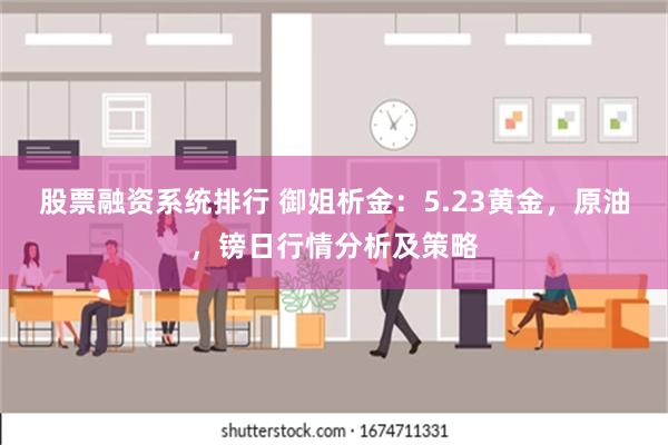 股票融资系统排行 御姐析金：5.23黄金，原油，镑日行情分析及策略