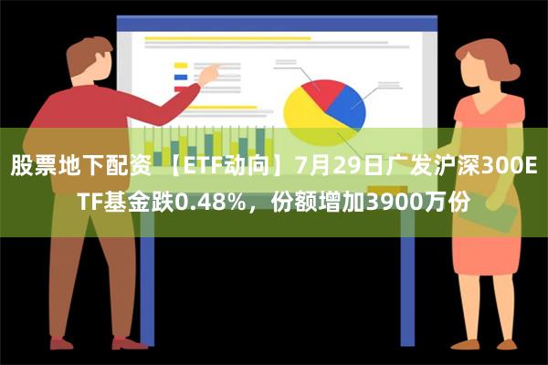 股票地下配资 【ETF动向】7月29日广发沪深300ETF基金跌0.48%，份额增加3900万份