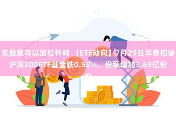 买股票可以加杠杆吗 【ETF动向】7月29日华泰柏瑞沪深300ETF基金跌0.58%，份额增加3.69亿份