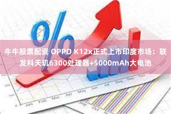 牛牛股票配资 OPPO K12x正式上市印度市场：联发科天玑6300处理器+5000mAh大电池