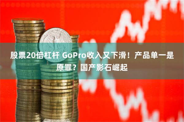 股票20倍杠杆 GoPro收入又下滑！产品单一是原罪？国产影石崛起