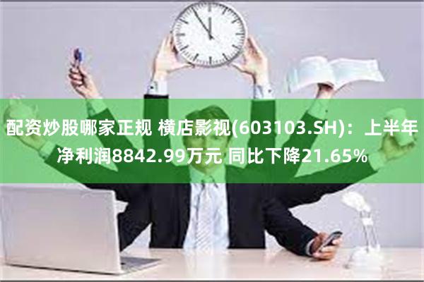 配资炒股哪家正规 横店影视(603103.SH)：上半年净利润8842.99万元 同比下降21.65%