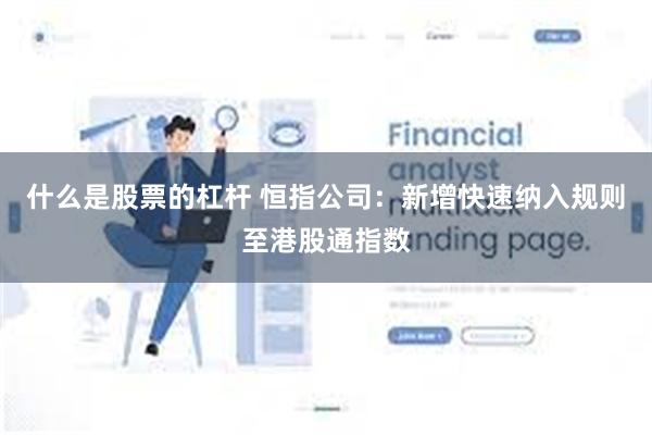 什么是股票的杠杆 恒指公司：新增快速纳入规则至港股通指数