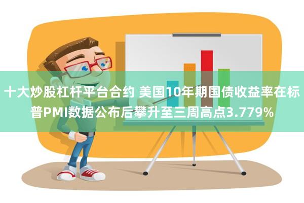 十大炒股杠杆平台合约 美国10年期国债收益率在标普PMI数据公布后攀升至三周高点3.779%