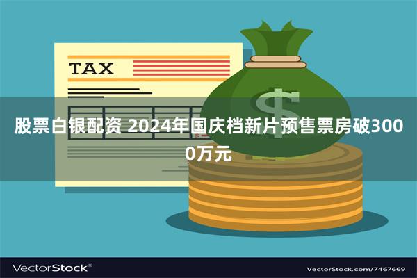 股票白银配资 2024年国庆档新片预售票房破3000万元