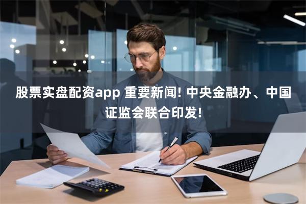 股票实盘配资app 重要新闻! 中央金融办、中国证监会联合印发!