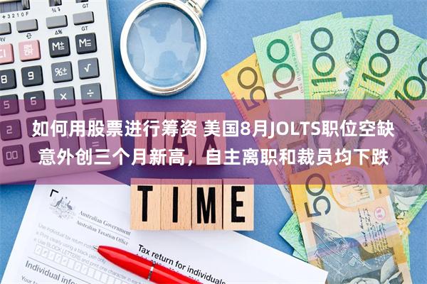 如何用股票进行筹资 美国8月JOLTS职位空缺意外创三个月新高，自主离职和裁员均下跌