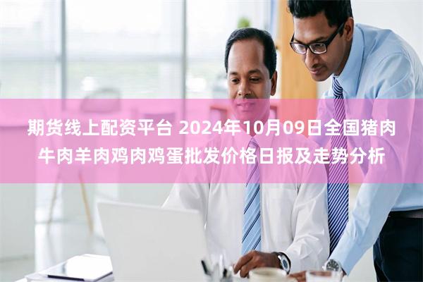 期货线上配资平台 2024年10月09日全国猪肉牛肉羊肉鸡肉鸡蛋批发价格日报及走势分析