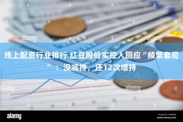 线上配资行业排行 红豆股份实控人回应“频繁套现” ：没减持，还12次增持