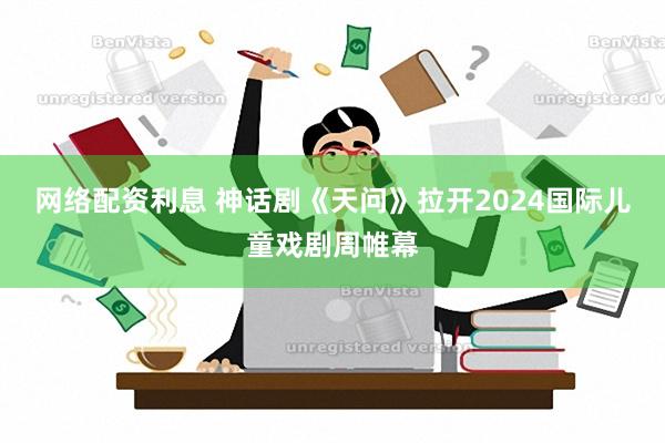 网络配资利息 神话剧《天问》拉开2024国际儿童戏剧周帷幕