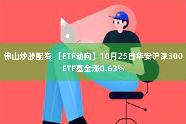 佛山炒股配资 【ETF动向】10月25日华安沪深300ETF基金涨0.63%