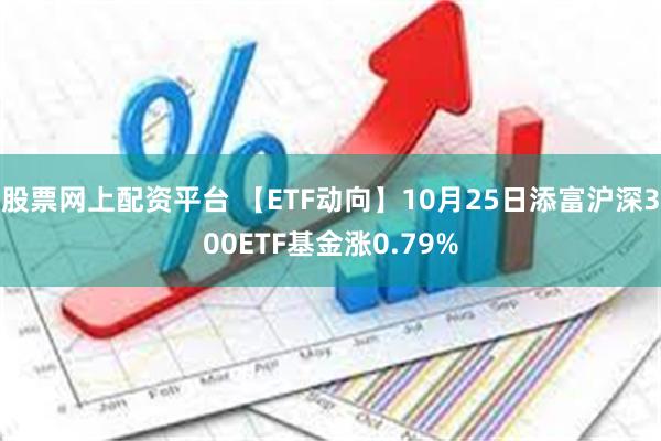 股票网上配资平台 【ETF动向】10月25日添富沪深300ETF基金涨0.79%