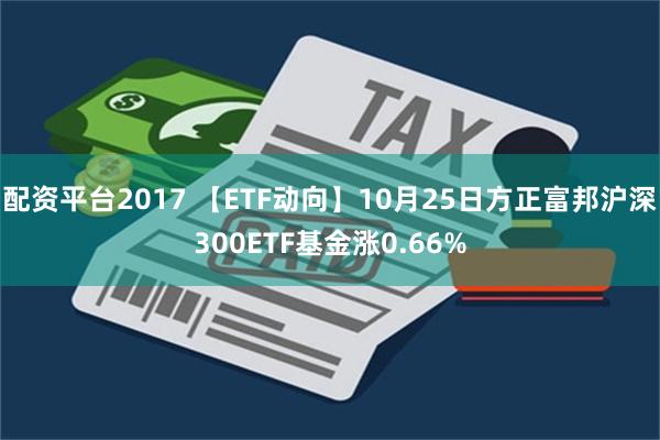 配资平台2017 【ETF动向】10月25日方正富邦沪深300ETF基金涨0.66%