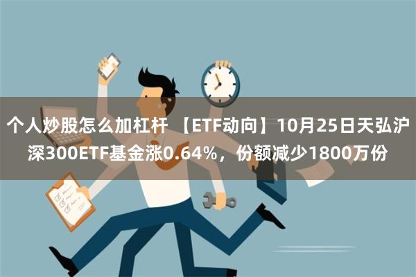 个人炒股怎么加杠杆 【ETF动向】10月25日天弘沪深300ETF基金涨0.64%，份额减少1800万份