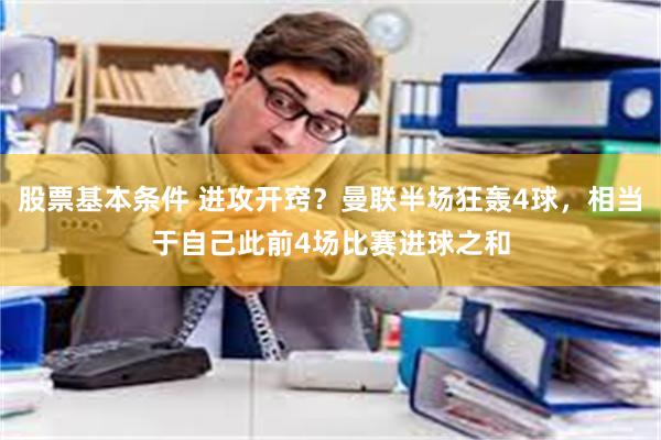 股票基本条件 进攻开窍？曼联半场狂轰4球，相当于自己此前4场比赛进球之和