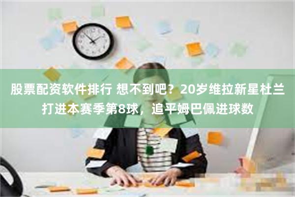 股票配资软件排行 想不到吧？20岁维拉新星杜兰打进本赛季第8球，追平姆巴佩进球数