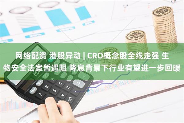 网络配资 港股异动 | CRO概念股全线走强 生物安全法案暂遇阻 降息背景下行业有望进一步回暖