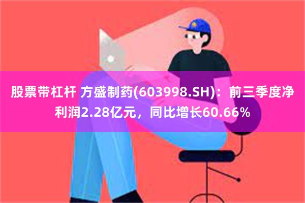 股票带杠杆 方盛制药(603998.SH)：前三季度净利润2.28亿元，同比增长60.66%