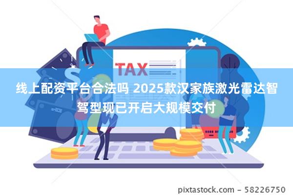 线上配资平台合法吗 2025款汉家族激光雷达智驾型现已开启大规模交付