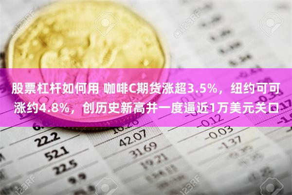 股票杠杆如何用 咖啡C期货涨超3.5%，纽约可可涨约4.8%，创历史新高并一度逼近1万美元关口