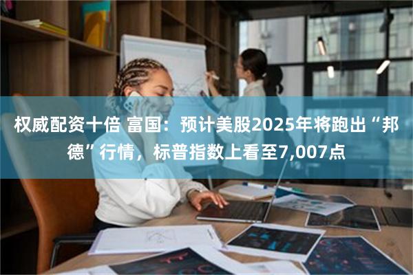 权威配资十倍 富国：预计美股2025年将跑出“邦德”行情，标普指数上看至7,007点