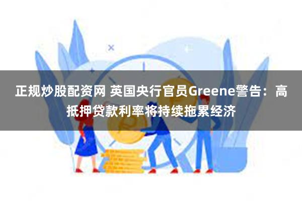 正规炒股配资网 英国央行官员Greene警告：高抵押贷款利率将持续拖累经济