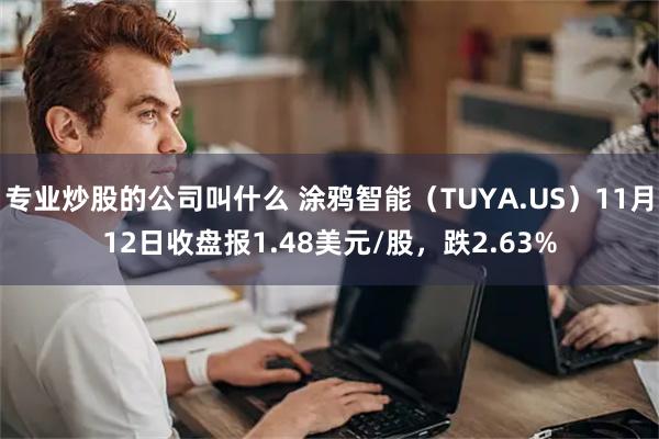 专业炒股的公司叫什么 涂鸦智能（TUYA.US）11月12日收盘报1.48美元/股，跌2.63%