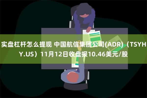 实盘杠杆怎么提现 中国航信集团公司(ADR)（TSYHY.US）11月12日收盘报10.46美元/股