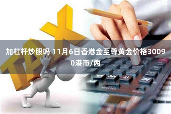 加杠杆炒股吗 11月6日香港金至尊黄金价格30090港币/两