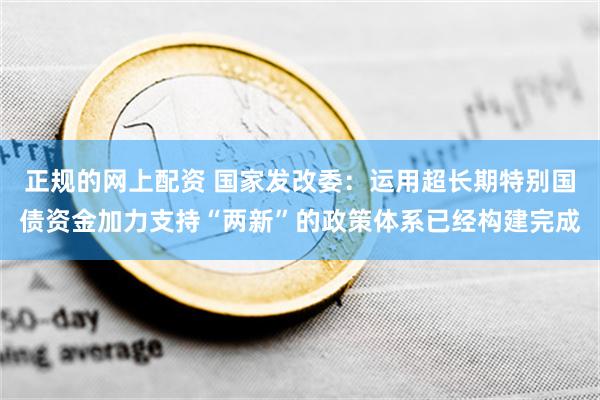 正规的网上配资 国家发改委：运用超长期特别国债资金加力支持“两新”的政策体系已经构建完成