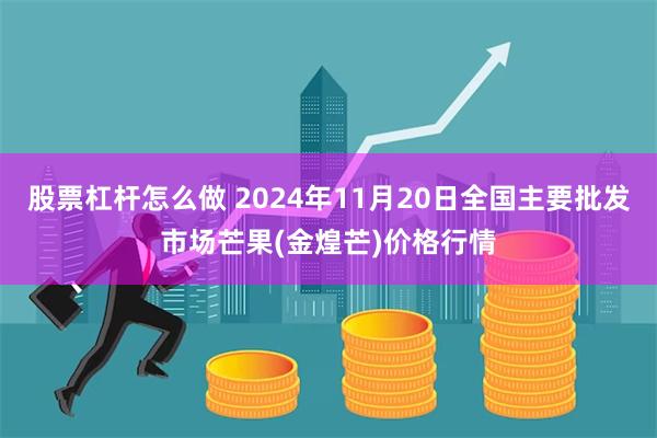 股票杠杆怎么做 2024年11月20日全国主要批发市场芒果(金煌芒)价格行情