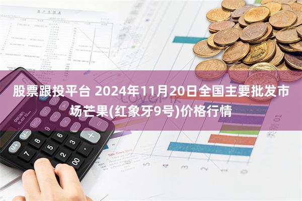 股票跟投平台 2024年11月20日全国主要批发市场芒果(红象牙9号)价格行情