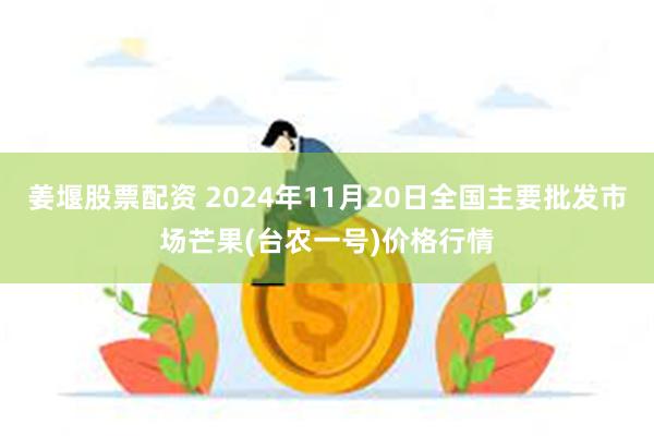 姜堰股票配资 2024年11月20日全国主要批发市场芒果(台农一号)价格行情