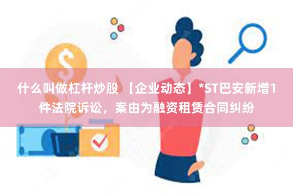 什么叫做杠杆炒股 【企业动态】*ST巴安新增1件法院诉讼，案由为融资租赁合同纠纷