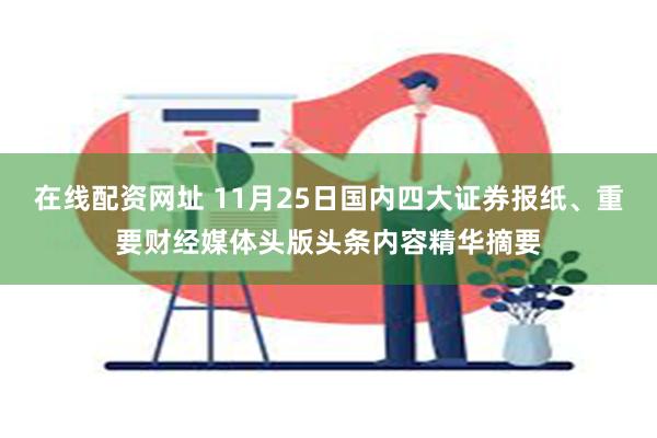 在线配资网址 11月25日国内四大证券报纸、重要财经媒体头版头条内容精华摘要