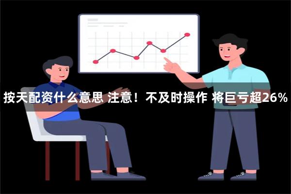 按天配资什么意思 注意！不及时操作 将巨亏超26%