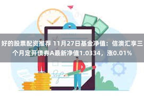 好的股票配资推荐 11月27日基金净值：信澳汇享三个月定开债券A最新净值1.0334，涨0.01%